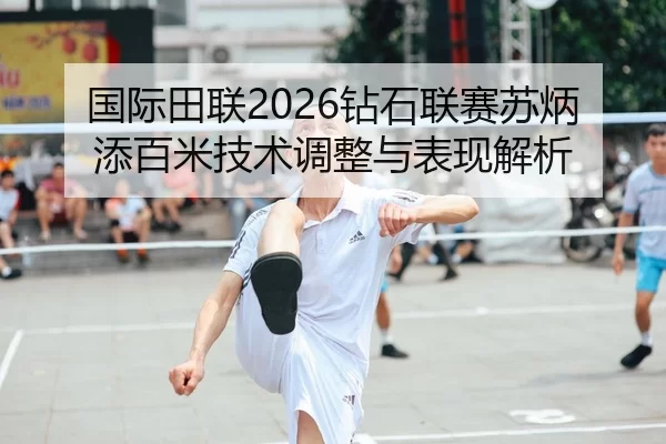 国际田联2026钻石联赛苏炳添百米技术调整与表现解析