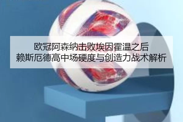 欧冠阿森纳击败埃因霍温之后 赖斯厄德高中场硬度与创造力战术解析