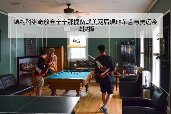 德约科维奇放弃辛辛那提备战美网后硬地荣誉与奥运金牌抉择